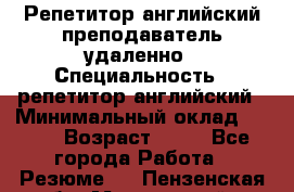 Репетитор английский преподаватель удаленно › Специальность ­ репетитор английский › Минимальный оклад ­ 700 › Возраст ­ 27 - Все города Работа » Резюме   . Пензенская обл.,Мокшанский р-н
